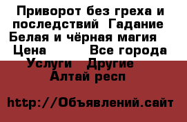 Приворот без греха и последствий. Гадание. Белая и чёрная магия. › Цена ­ 700 - Все города Услуги » Другие   . Алтай респ.